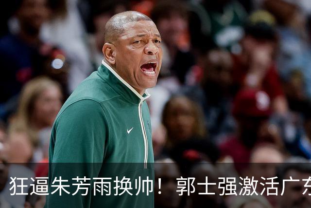狂逼朱芳雨换帅！郭士强激活广东最强王牌，将取代杜锋执教宏远？